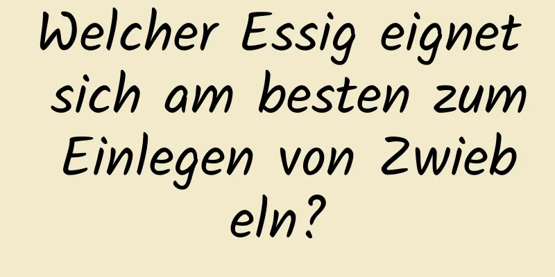 Welcher Essig eignet sich am besten zum Einlegen von Zwiebeln?