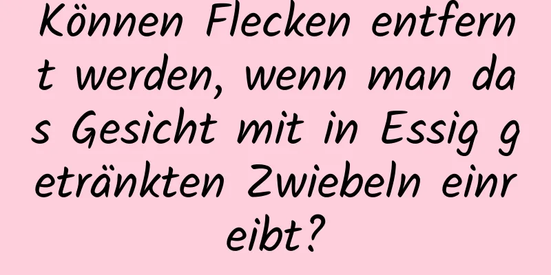 Können Flecken entfernt werden, wenn man das Gesicht mit in Essig getränkten Zwiebeln einreibt?