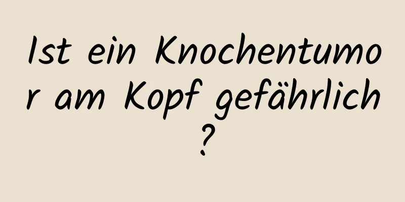 Ist ein Knochentumor am Kopf gefährlich?