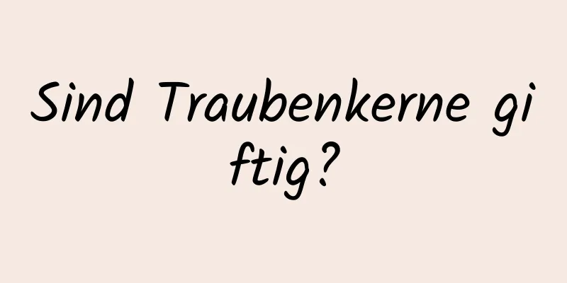 Sind Traubenkerne giftig?
