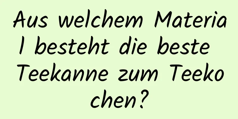 Aus welchem ​​Material besteht die beste Teekanne zum Teekochen?