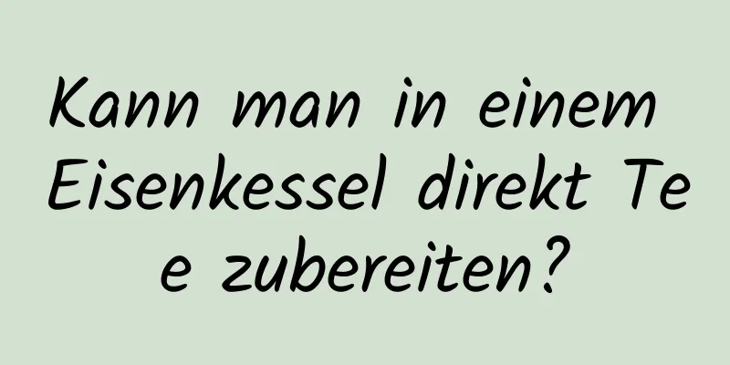 Kann man in einem Eisenkessel direkt Tee zubereiten?