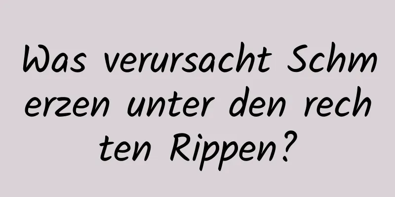 Was verursacht Schmerzen unter den rechten Rippen?