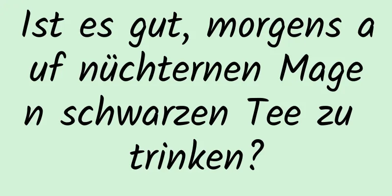 Ist es gut, morgens auf nüchternen Magen schwarzen Tee zu trinken?