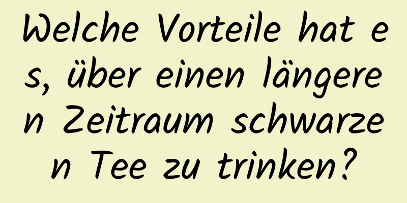 Welche Vorteile hat es, über einen längeren Zeitraum schwarzen Tee zu trinken?