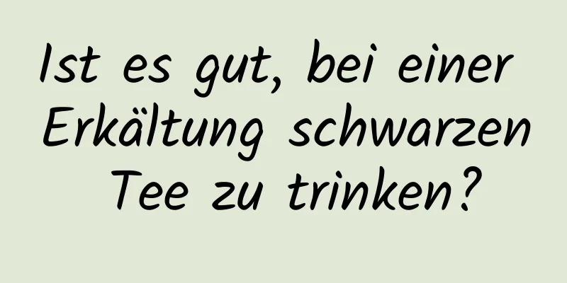 Ist es gut, bei einer Erkältung schwarzen Tee zu trinken?