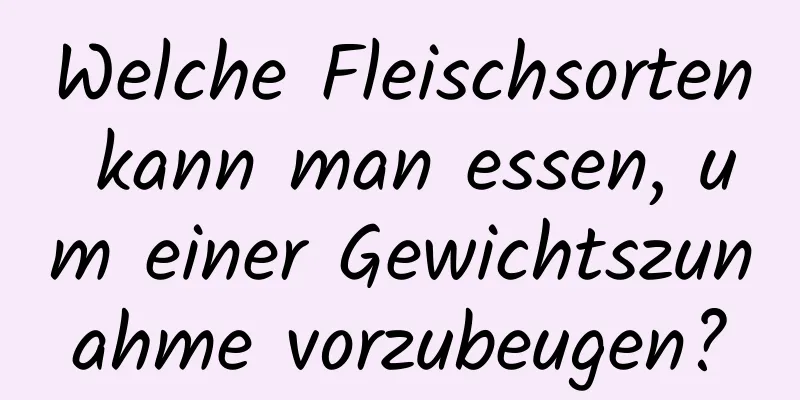 Welche Fleischsorten kann man essen, um einer Gewichtszunahme vorzubeugen?