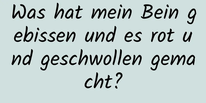 Was hat mein Bein gebissen und es rot und geschwollen gemacht?