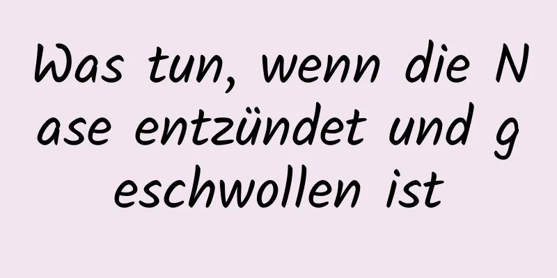 Was tun, wenn die Nase entzündet und geschwollen ist