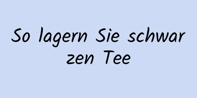So lagern Sie schwarzen Tee