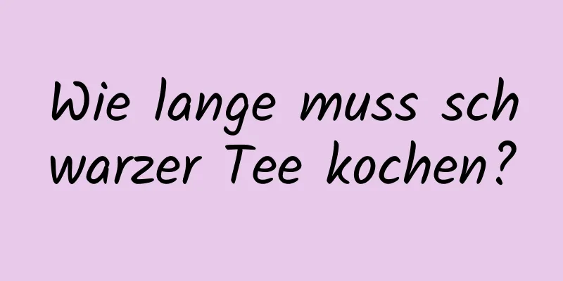 Wie lange muss schwarzer Tee kochen?