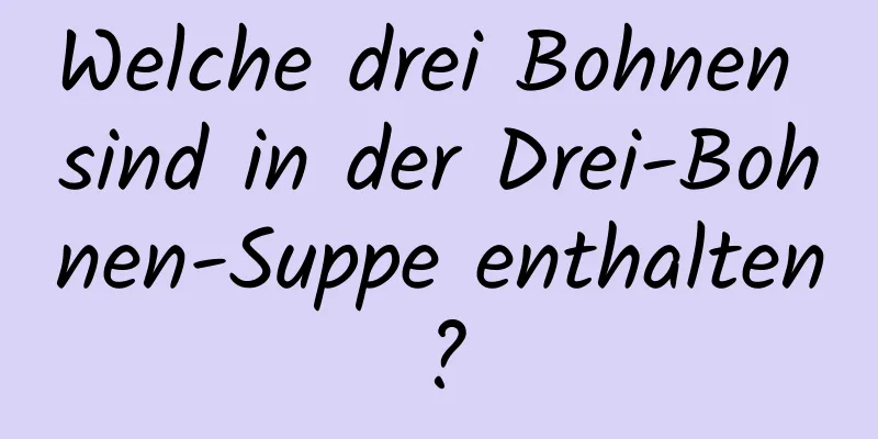 Welche drei Bohnen sind in der Drei-Bohnen-Suppe enthalten?