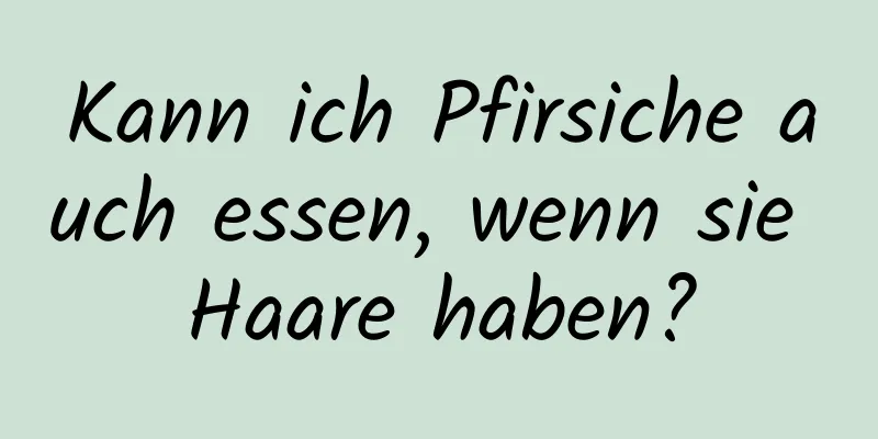 Kann ich Pfirsiche auch essen, wenn sie Haare haben?