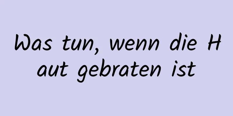 Was tun, wenn die Haut gebraten ist