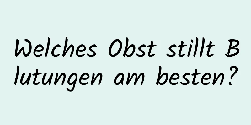Welches Obst stillt Blutungen am besten?