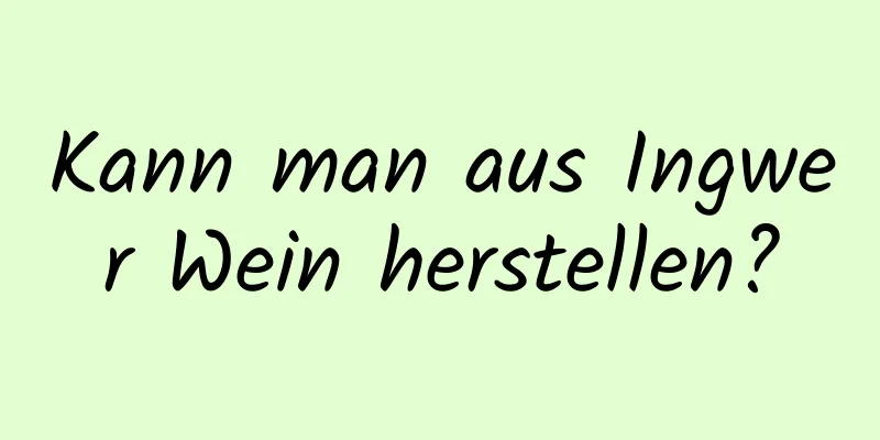 Kann man aus Ingwer Wein herstellen?