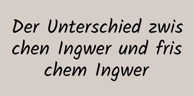 Der Unterschied zwischen Ingwer und frischem Ingwer