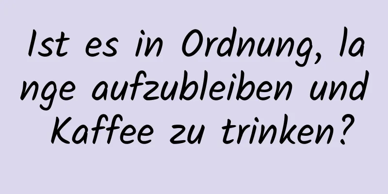 Ist es in Ordnung, lange aufzubleiben und Kaffee zu trinken?