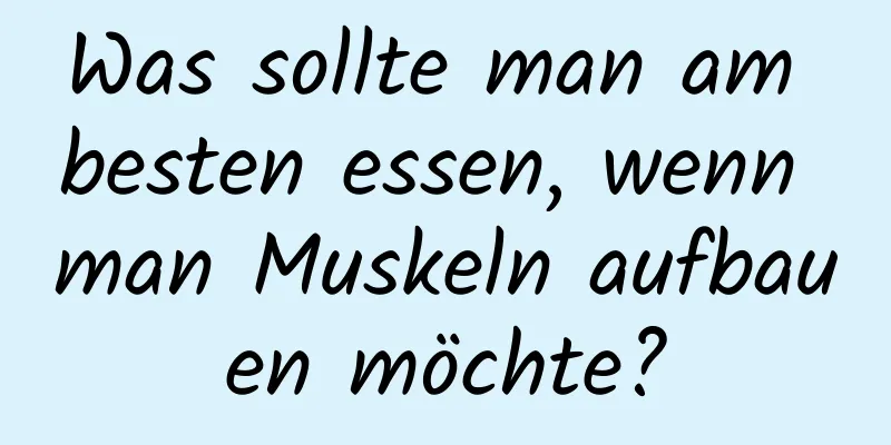 Was sollte man am besten essen, wenn man Muskeln aufbauen möchte?