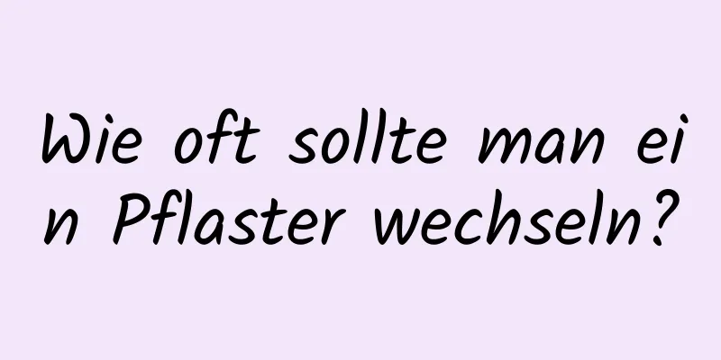 Wie oft sollte man ein Pflaster wechseln?