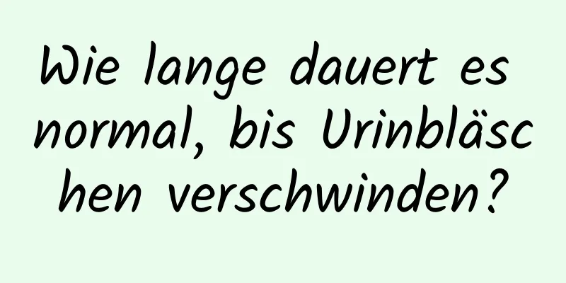 Wie lange dauert es normal, bis Urinbläschen verschwinden?