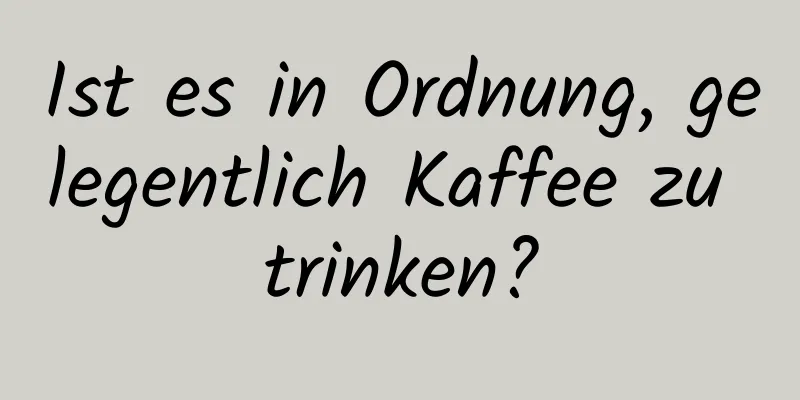 Ist es in Ordnung, gelegentlich Kaffee zu trinken?
