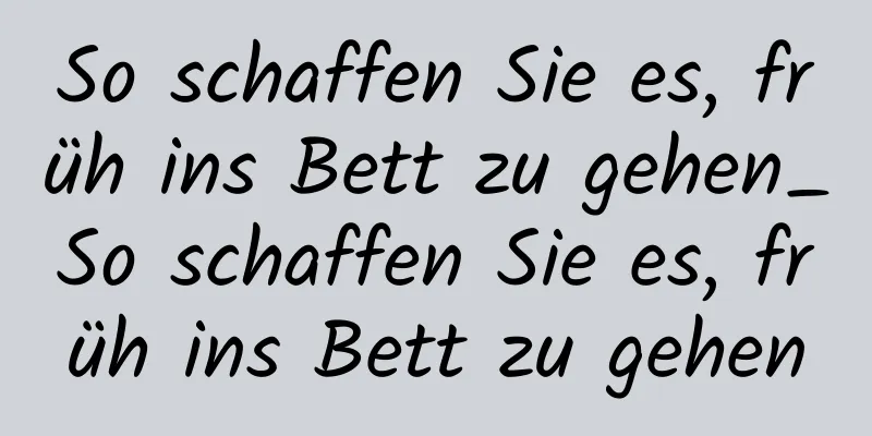 So schaffen Sie es, früh ins Bett zu gehen_So schaffen Sie es, früh ins Bett zu gehen