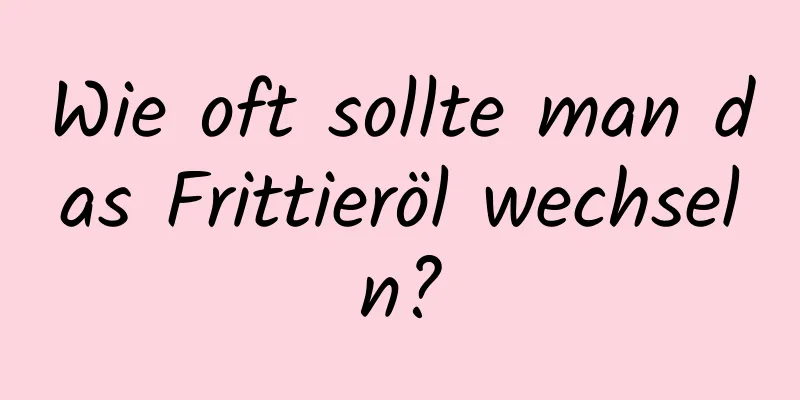 Wie oft sollte man das Frittieröl wechseln?