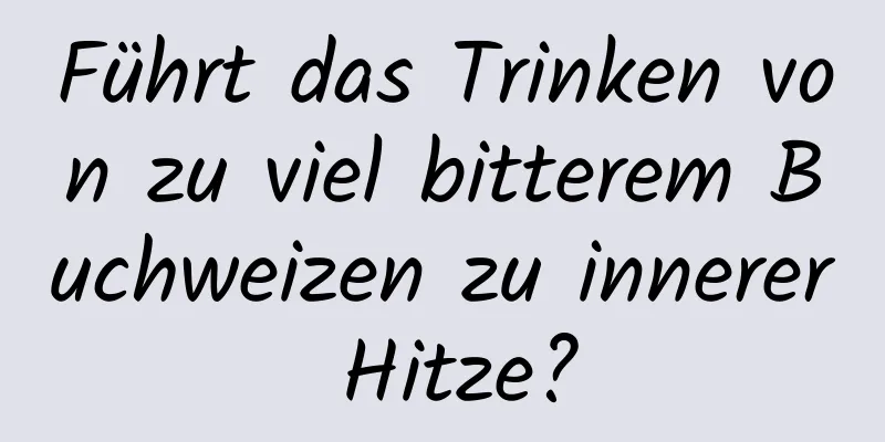Führt das Trinken von zu viel bitterem Buchweizen zu innerer Hitze?