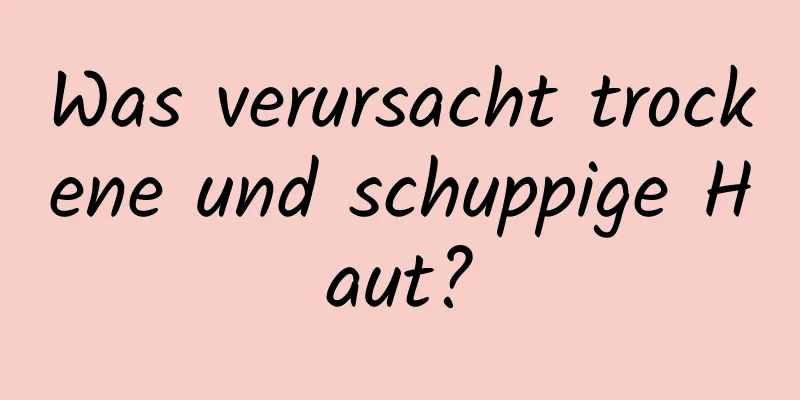 Was verursacht trockene und schuppige Haut?