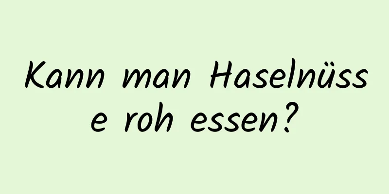 Kann man Haselnüsse roh essen?