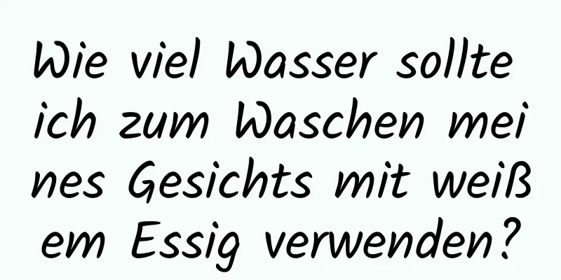 Wie viel Wasser sollte ich zum Waschen meines Gesichts mit weißem Essig verwenden?