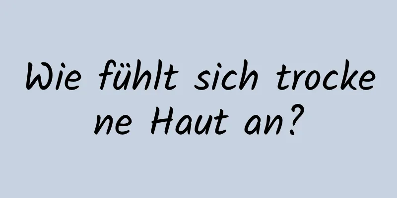 Wie fühlt sich trockene Haut an?