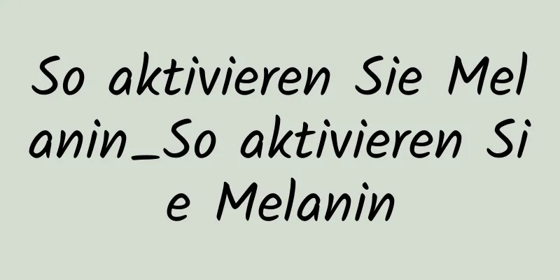 So aktivieren Sie Melanin_So aktivieren Sie Melanin