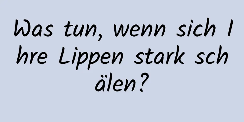 Was tun, wenn sich Ihre Lippen stark schälen?