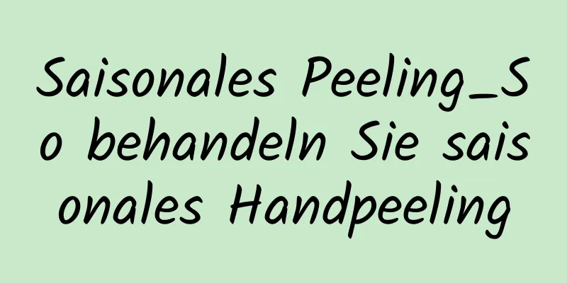 Saisonales Peeling_So behandeln Sie saisonales Handpeeling