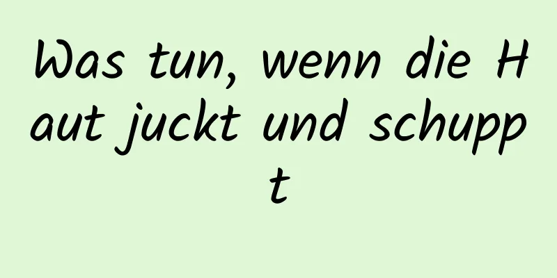 Was tun, wenn die Haut juckt und schuppt