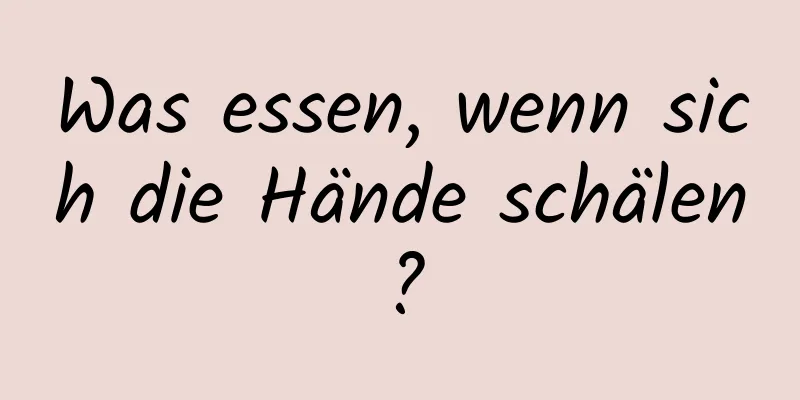 Was essen, wenn sich die Hände schälen?