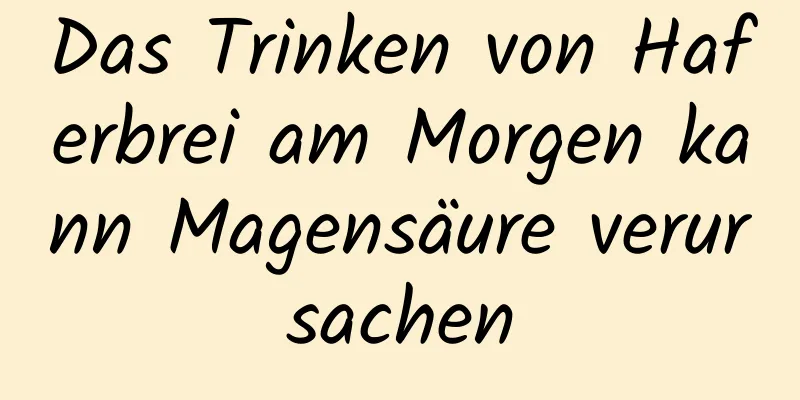 Das Trinken von Haferbrei am Morgen kann Magensäure verursachen