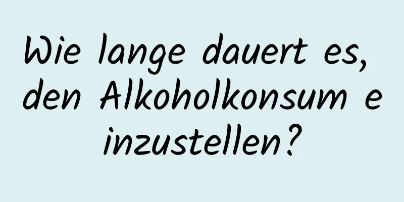 Wie lange dauert es, den Alkoholkonsum einzustellen?