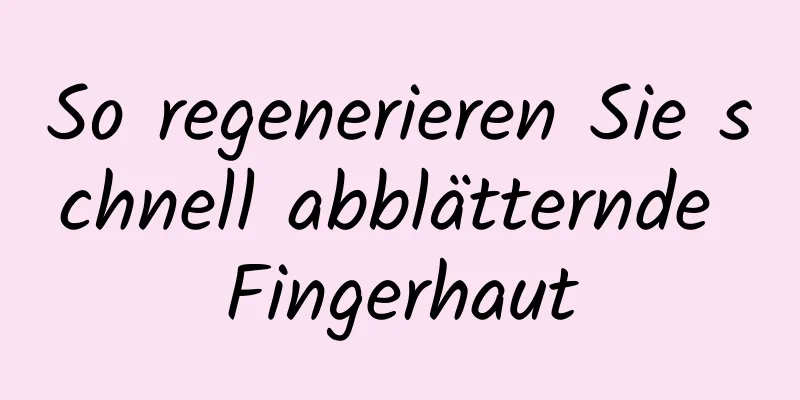 So regenerieren Sie schnell abblätternde Fingerhaut