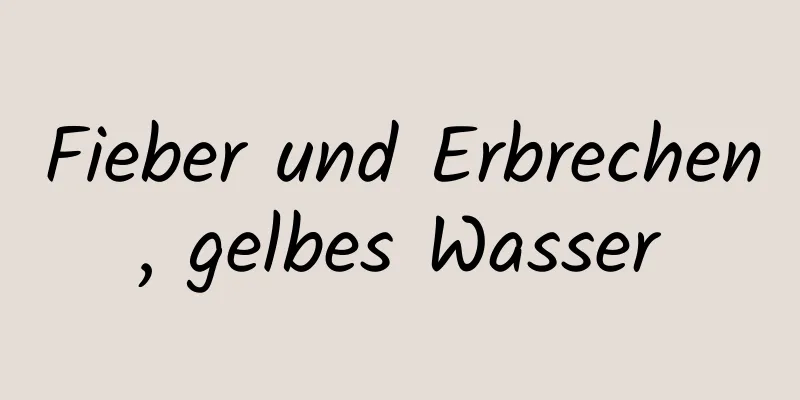 Fieber und Erbrechen, gelbes Wasser