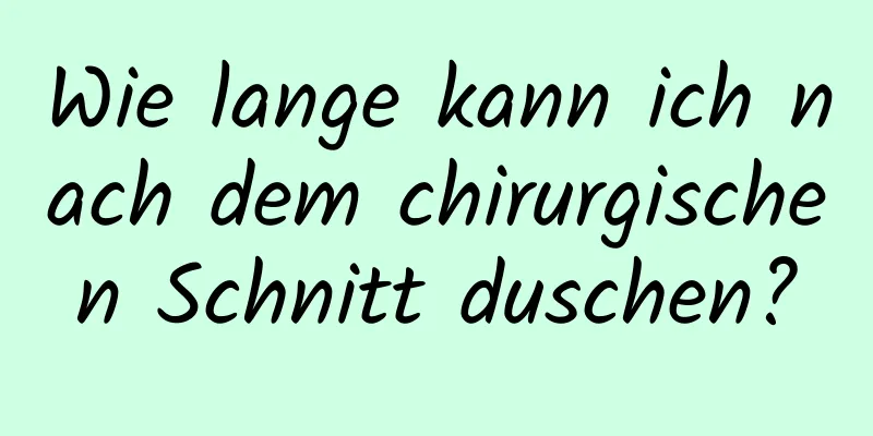 Wie lange kann ich nach dem chirurgischen Schnitt duschen?