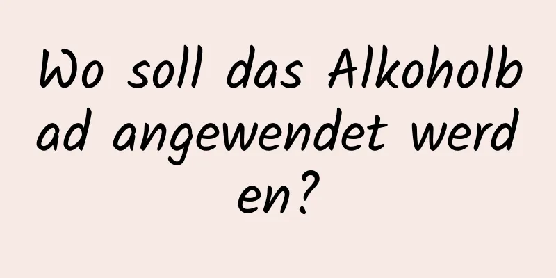 Wo soll das Alkoholbad angewendet werden?