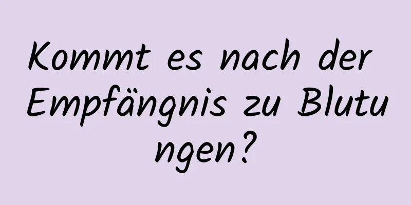 Kommt es nach der Empfängnis zu Blutungen?