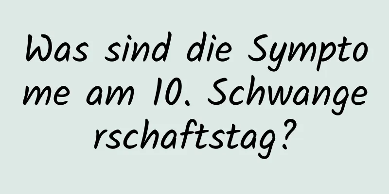 Was sind die Symptome am 10. Schwangerschaftstag?