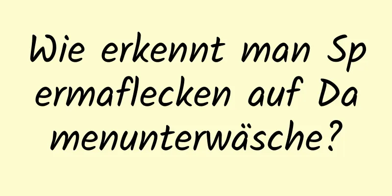 Wie erkennt man Spermaflecken auf Damenunterwäsche?