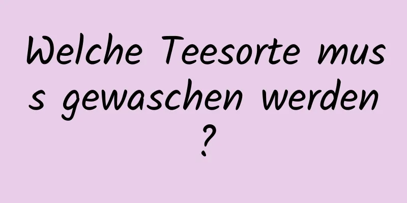 Welche Teesorte muss gewaschen werden?