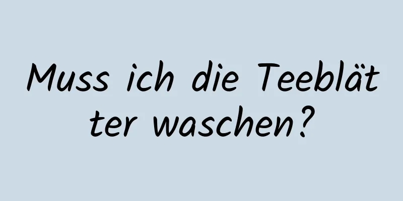Muss ich die Teeblätter waschen?