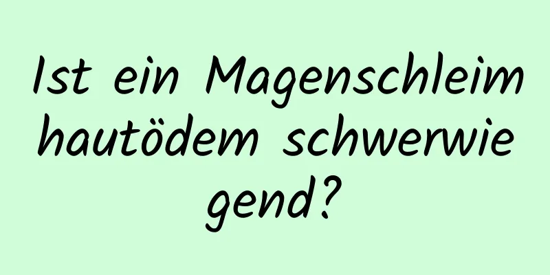 Ist ein Magenschleimhautödem schwerwiegend?